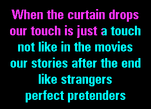 When the curtain drops
our touch is iust a touch
not like in the movies
our stories after the end
like strangers
perfect pretenders