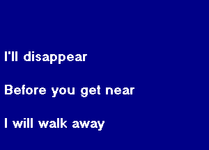 I'll disappear

Before you get near

I will walk away