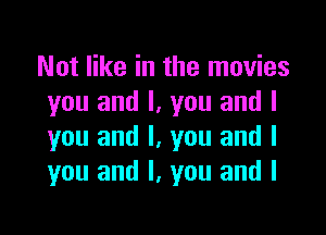 Not like in the movies
you and I. you and I

you and I. you and I
you and I, you and I