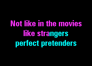 Not like in the movies

like strangers
perfect pretenders