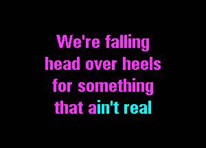 We're falling
head over heels

for something
that ain't real