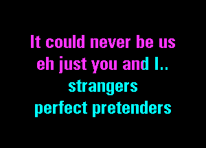 It could never be us
eh just you and l..

strangers
perfect pretenders