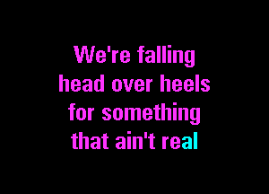 We're falling
head over heels

for something
that ain't real