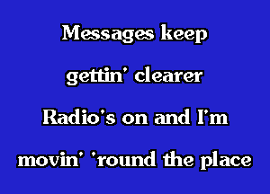 Messages keep
gettin' clearer
Radio's on and I'm

movin' 'round the place