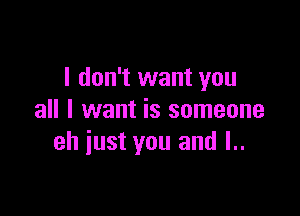 I don't want you

all I want is someone
eh just you and l..