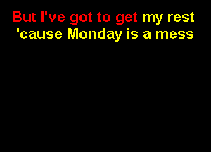 But I've got to get my rest
'cause Monday is a mess