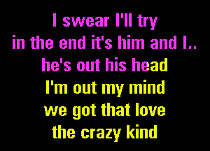 I swear I'll try
in the end it's him and l..
he's out his head
I'm out my mind
we got that love
the crazy kind