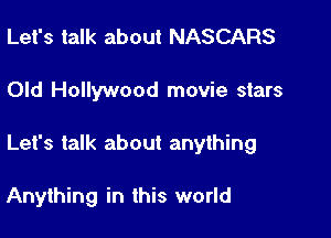 Let's talk about NASCARS

Old Hollywood movie stars

Let's talk about anything

Anything in this world