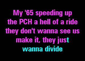 My '65 speeding up
the PCH a hell of a ride
they don't wanna see us
make it, they iust
wanna divide