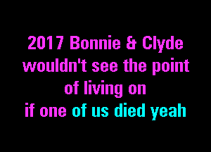 2017 Bonnie Er Clyde
wouldn't see the point

of living on
if one of us died yeah