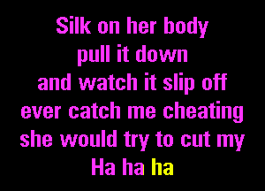 Silk on her body
pull it down
and watch it slip off
ever catch me cheating

she would try to cut my
Ha ha ha
