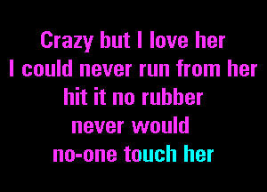 Crazy but I love her
I could never run from her
hit it no rubber
never would
no-one touch her