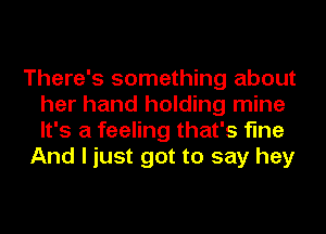 There's something about
her hand holding mine
It's a feeling that's fine

And I just got to say hey