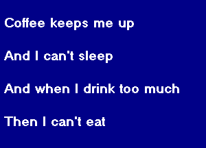 Coffee keeps me up

And I can't sleep
And when I drink too much

Then I can't eat