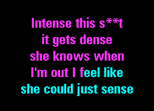 Intense this 39ml
it gets dense

she knows when
I'm out I feel like
she could just sense