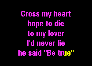 Cross my heart
hope to die

to my lover
I'd never lie
he said Be true