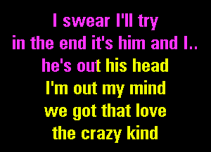 I swear I'll try
in the end it's him and l..
he's out his head
I'm out my mind
we got that love
the crazy kind