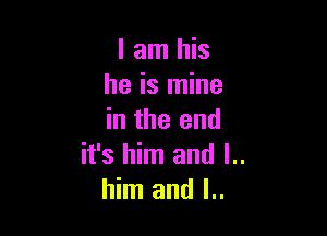 I am his
he is mine

in the end
it's him and l..
him and I..