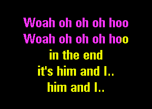 Woah oh oh oh hoo
Woah oh oh oh has

in the end
it's him and l..
him and I..