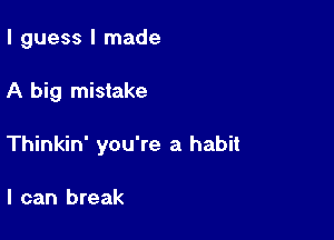 I guess I made

A big mistake

Thinkin' you're a habit

I can break