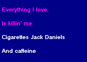 Cigarettes Jack Daniels

And caffeine