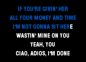 IF YOU'RE GIVIH' HER
ALL YOUR MONEY AND TIME
I'M NOT GONNA SIT HERE
WASTIH' MINE ON YOU
YEAH, YOU
CIAO, ADIOS, I'M DONE