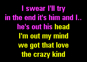 I swear I'll try
in the end it's him and l..
he's out his head
I'm out my mind
we got that love
the crazy kind