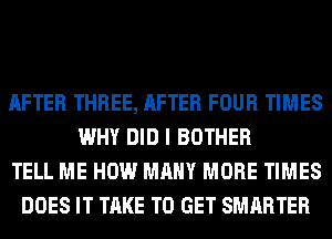 AFTER THREE, AFTER FOUR TIMES
WHY DID I BOTHER
TELL ME HOW MANY MORE TIMES
DOES IT TAKE TO GET SMARTER