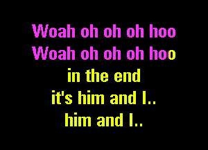 Woah oh oh oh hoo
Woah oh oh oh has

in the end
it's him and l..
him and I..