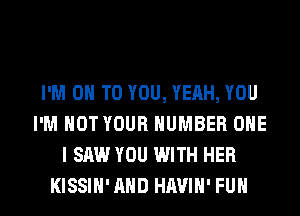 I'M ON TO YOU, YEAH, YOU
I'M NOT YOUR NUMBER ONE
I SAW YOU WITH HER
KISSIH'AHD HAVIH' FUH