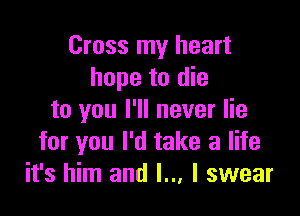 Cross my heart
hope to die

to you I'll never lie
for you I'd take a life
it's him and l.., I swear