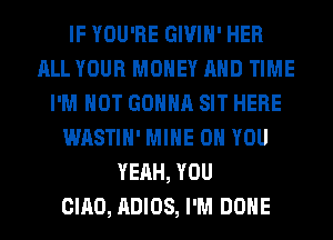 IF YOU'RE GIVIH' HER
ALL YOUR MONEY AND TIME
I'M NOT GONNA SIT HERE
WASTIH' MINE ON YOU
YEAH, YOU
CIAO, ADIOS, I'M DONE