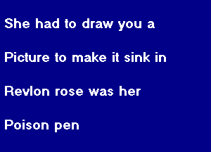 She had to draw you a

Picture to make it sink in
Revlon rose was her

Poison pen