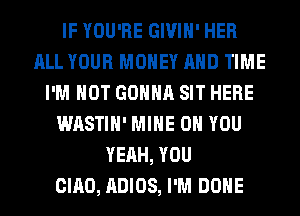 IF YOU'RE GIVIH' HER
ALL YOUR MONEY AND TIME
I'M NOT GONNA SIT HERE
WASTIH' MINE ON YOU
YEAH, YOU
CIAO, ADIOS, I'M DONE