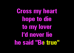 Cross my heart
hope to die

to my lover
I'd never lie
he said Be true