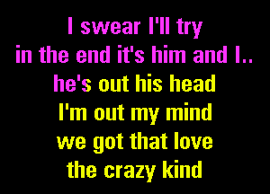 I swear I'll try
in the end it's him and l..
he's out his head
I'm out my mind
we got that love
the crazy kind