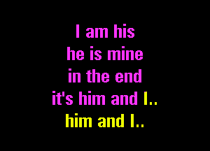 I am his
he is mine

in the end
it's him and l..
him and I..