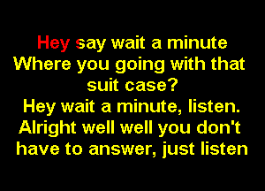 Hey say wait a minute
Where you going with that
suit case?

Hey wait a minute, listen.
Alright well well you don't
have to answer, just listen