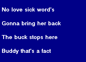 No love sick word's

Gonna bring her back

The buck stops here

Buddy that's a fact