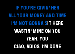 IF YOU'RE GIVIH' HER
ALL YOUR MONEY AND TIME
I'M NOT GONNA SIT HERE
WASTIH' MINE ON YOU
YEAH, YOU
CIAO, ADIOS, I'M DONE