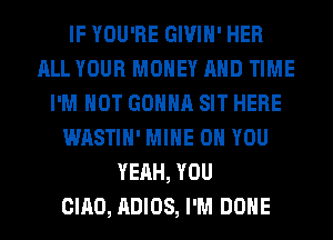 IF YOU'RE GIVIH' HER
ALL YOUR MONEY AND TIME
I'M NOT GONNA SIT HERE
WASTIH' MINE ON YOU
YEAH, YOU
CIAO, ADIOS, I'M DONE