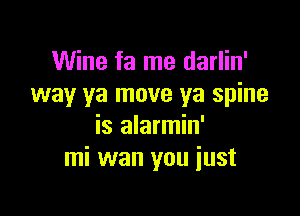 Wine fa me darlin'
way ya move ya spine

is alarmin'
mi wan you just