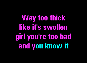 Way too thick
like it's swollen

girl you're too had
and you know it