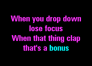 When you drop down
lose focus

When that thing clap
that's a bonus