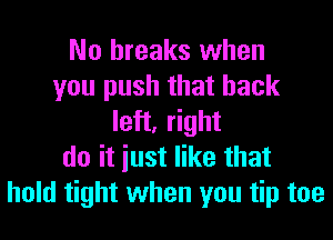 No breaks when
you push that back
left, right
do it iust like that
hold tight when you tip toe