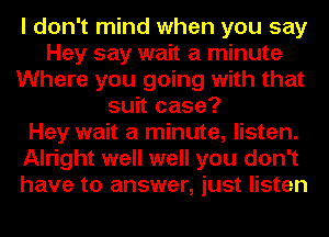 I don't mind when you say
Hey say wait a minute
Where you going with that
suit case?

Hey wait a minute, listen.
Alright well well you don't
have to answer, just listen