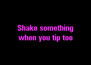 Shake something

when you tip toe