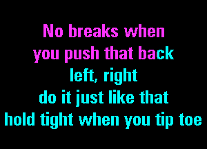 No breaks when
you push that back
left, right
do it iust like that
hold tight when you tip toe