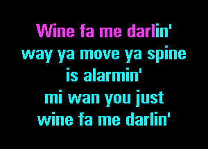 Wine fa me darlin'
way ya move ya spine
is alarmin'

mi wan you just
wine fa me darlin'