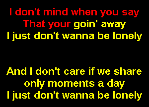 I don't mind when you say
That your goin' away
I just don't wanna be lonely

And I don't care if we share
only moments a day
I just don't wanna be lonely